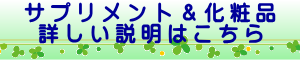 サプリメント＆化粧品　詳しい説明はこちら